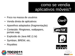 como se vendia
                             aplicativos móveis?
●   Foco na massa de usuários
●   Venda direta de aplicativos
●   Aparelhos adaptados (fragmentação)
●   Conteúdo: Ringtones, wallpapers,
    portais wap.
●   Explosão do Java ME (1 bi)
●   Symbian, BREW, etc.
●   Royalties
 