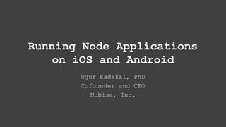 Running Node Applications
on iOS and Android
Ugur Kadakal, PhD
Cofounder and CEO
Nubisa, Inc.
 
