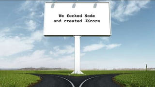 We forked Node
and created JXcore
 