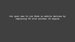 Our goal was to run Node on mobile devices by
replacing V8 with another JS engine
 