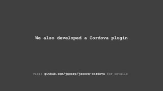 We also developed a Cordova plugin
Visit github.com/jxcore/jxcore-cordova for details
 