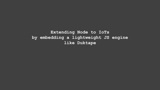 Extending Node to IoTs
by embedding a lightweight JS engine
like Duktape
 
