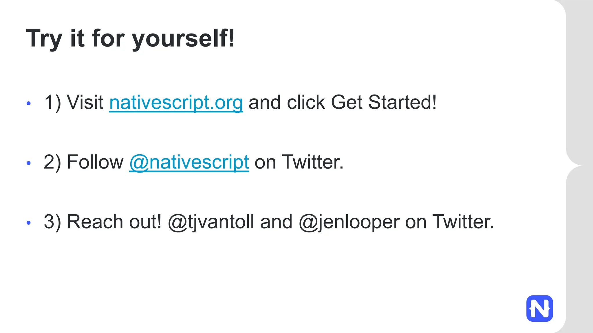 Try it for yourself!
• 1) Visit nativescript.org and click Get Started!
• 2) Follow @nativescript on Twitter.
• 3) Reach out! @tjvantoll and @jenlooper on Twitter.
