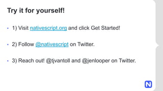 Try it for yourself!
• 1) Visit nativescript.org and click Get Started!
• 2) Follow @nativescript on Twitter.
• 3) Reach out! @tjvantoll and @jenlooper on Twitter.
 