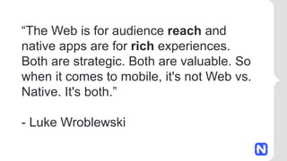 “The Web is for audience reach and
native apps are for rich experiences.
Both are strategic. Both are valuable. So
when it comes to mobile, it's not Web vs.
Native. It's both.”
- Luke Wroblewski
 