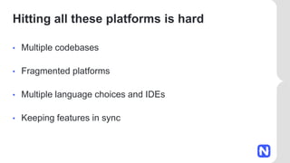 Hitting all these platforms is hard
• Multiple codebases
• Fragmented platforms
• Multiple language choices and IDEs
• Keeping features in sync
 