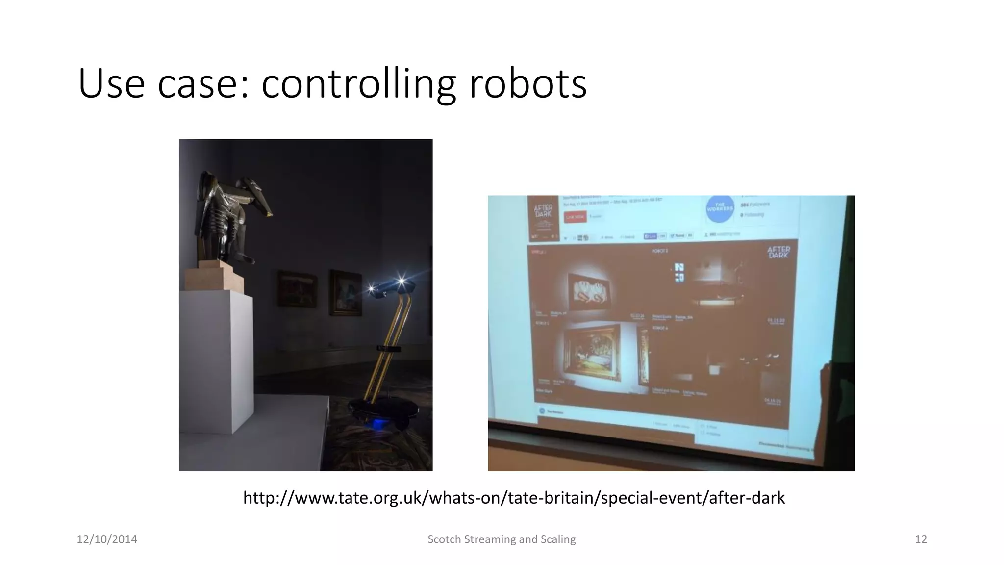 Use case: controlling robots
12/10/2014 Scotch Streaming and Scaling
http://www.tate.org.uk/whats-on/tate-britain/special-event/after-dark
12
 