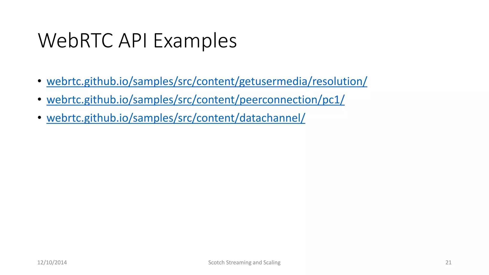 WebRTC API Examples
• webrtc.github.io/samples/src/content/getusermedia/resolution/
• webrtc.github.io/samples/src/content/peerconnection/pc1/
• webrtc.github.io/samples/src/content/datachannel/
12/10/2014 Scotch Streaming and Scaling 21
 