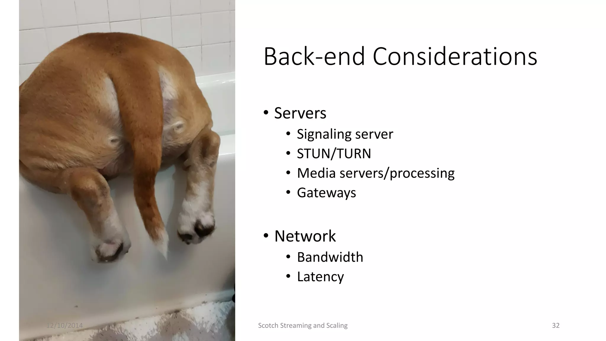 Back-end Considerations
• Servers
• Signaling server
• STUN/TURN
• Media servers/processing
• Gateways
• Network
• Bandwidth
• Latency
12/10/2014 Scotch Streaming and Scaling 32
 