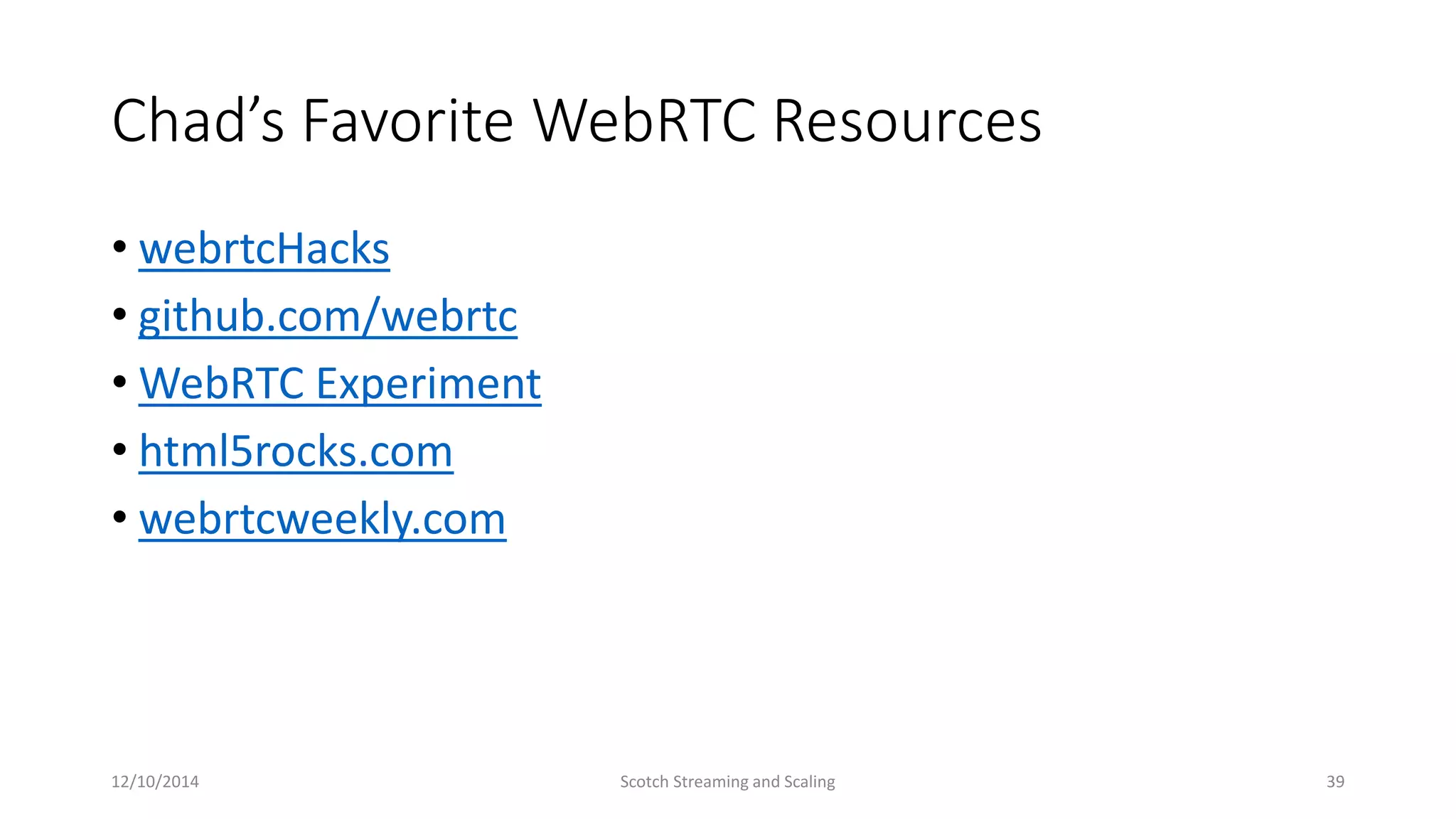 Chad’s Favorite WebRTC Resources
• webrtcHacks
• github.com/webrtc
• WebRTC Experiment
• html5rocks.com
• webrtcweekly.com
12/10/2014 Scotch Streaming and Scaling 39
 