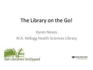 The Library on the Go! Karen Neves W.K. Kellogg Health Sciences Library Dal Libraries UnZipped 