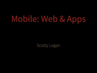 Mobile: Web & Apps
Scotty Logan

 