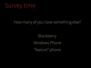 Survey time
How many of you have something else?
!

Blackberry
Windows Phone
“feature” phone

 