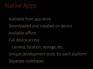 Native Apps
Available from app store
Downloaded and installed on device
Available oﬀline
Full device access
camera, location, storage, etc.
Unique development tools for each platform
Separate codebases

 