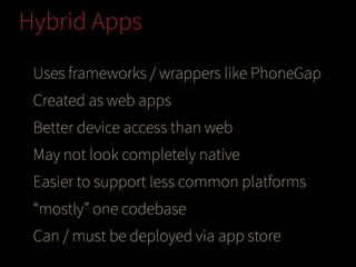 Hybrid Apps
Uses frameworks / wrappers like PhoneGap
Created as web apps
Better device access than web
May not look completely native
Easier to support less common platforms
“mostly” one codebase
Can / must be deployed via app store

 