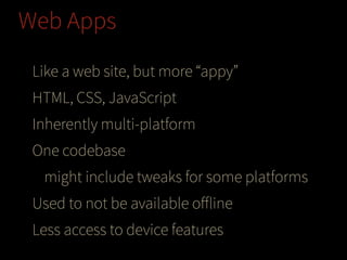 Web Apps
Like a web site, but more “appy”
HTML, CSS, JavaScript
Inherently multi-platform
One codebase
might include tweaks for some platforms
Used to not be available oﬀline
Less access to device features

 