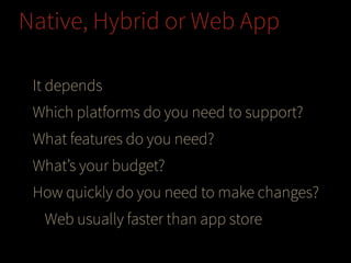 Native, Hybrid or Web App
It depends
Which platforms do you need to support?
What features do you need?
What’s your budget?
How quickly do you need to make changes?
Web usually faster than app store

 
