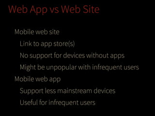 Web App vs Web Site
Mobile web site
Link to app store(s)
No support for devices without apps
Might be unpopular with infrequent users
Mobile web app
Support less mainstream devices
Useful for infrequent users

 