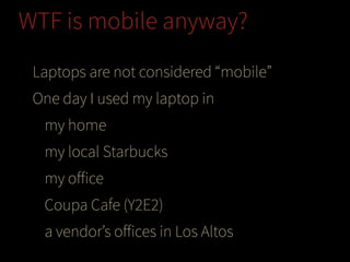WTF is mobile anyway?
Laptops are not considered “mobile”
One day I used my laptop in
my home
my local Starbucks
my oﬀice
Coupa Cafe (Y2E2)
a vendor’s oﬀices in Los Altos

 