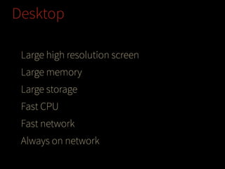 Desktop
Large high resolution screen
Large memory
Large storage
Fast CPU
Fast network
Always on network

 