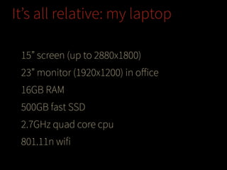 It’s all relative: my laptop
15” screen (up to 2880x1800)
23” monitor (1920x1200) in oﬀice
16GB RAM
500GB fast SSD
2.7GHz quad core cpu
801.11n wifi

 