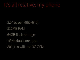 It’s all relative: my phone
3.5” screen (960x640)
512MB RAM
64GB flash storage
1GHz dual core cpu
801.11n wifi and 3G GSM

 