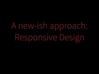 A new-ish approach:
Responsive Design

 