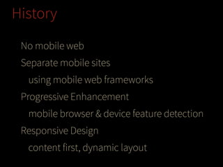History
No mobile web
Separate mobile sites
using mobile web frameworks
Progressive Enhancement
mobile browser & device feature detection
Responsive Design
content first, dynamic layout

 