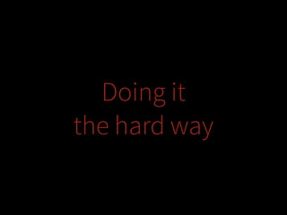 Doing it
the hard way

 