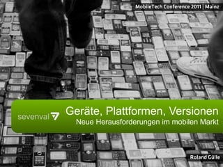 MobileTech Conference 2011 | Mainz




Geräte, Plattformen, Versionen
  Neue Herausforderungen im mobilen Markt



                                        Roland Gülle
 