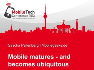 Sascha Pallenberg | Mobilegeeks.de
Mobile matures - and
becomes ubiquitous
 