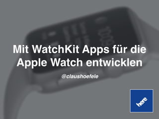 Mit WatchKit Apps für die
Apple Watch entwicklen
@claushoefele
 
