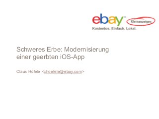 Schweres Erbe: Modernisierung
einer geerbten iOS-App

Claus Höfele <choefele@ebay.com>
 