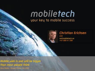 Christian Erichsen
                                       CEO
                                       ce@mobiletech.no
                                       +47 900 41 590




Mobile web is and will be bigger
than most people think
Mary Meeker, Morgan Stanley Dec 2009
 