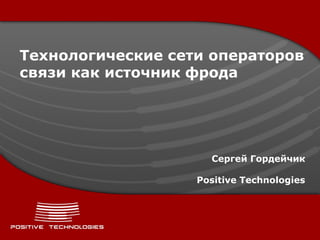 Технологические сети операторов
связи как источник фрода




                     Сергей Гордейчик

                   Positive Technologies
 