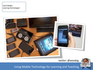 Carol Walker
Learning Technologist




                                               twitter: @weedog

              Using Mobile Technology for Learning and Teaching
 
