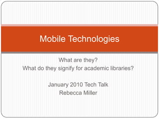 What are they? What do they signify for academic libraries? January 2010 Tech Talk Rebecca Miller Mobile Technologies  