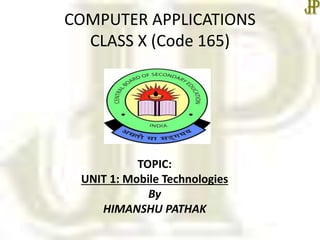 COMPUTER APPLICATIONS
CLASS X (Code 165)
TOPIC:
UNIT 1: Mobile Technologies
By
HIMANSHU PATHAK
 
