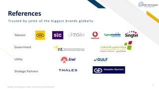 Mobile-Technologies Limited. Proprietary and Confidential.
4
References
Tru sted by some of th e b ig gest b ran d s g lob ally
Telecom
Government
Utility
Strategic Partners
 