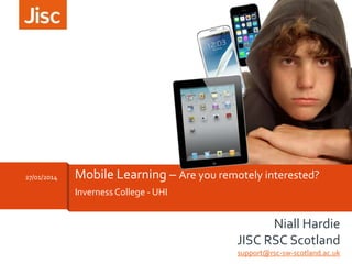 27/01/2014

Mobile Learning – Are you remotely interested?
Inverness College - UHI

Niall Hardie
JISC RSC Scotland
support@rsc-sw-scotland.ac.uk

 