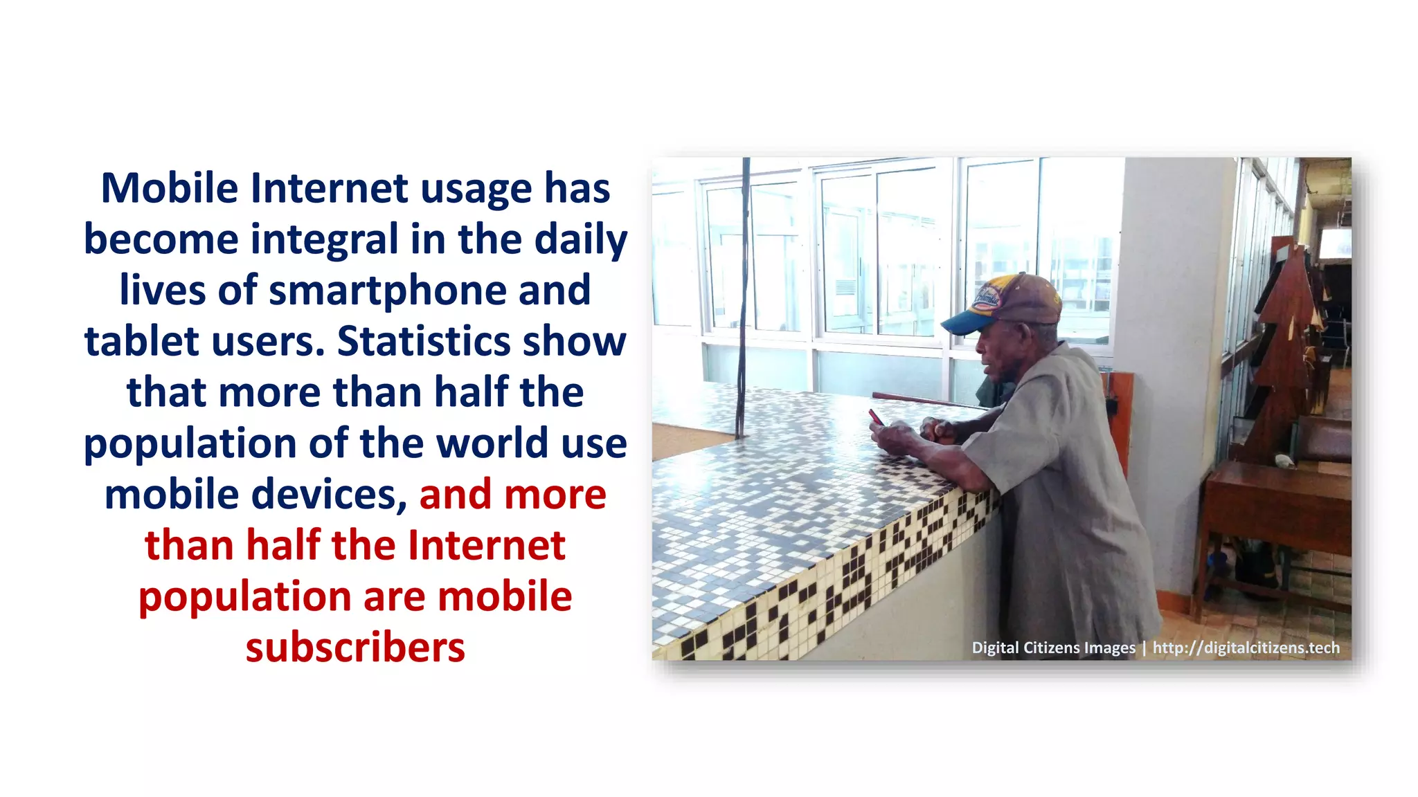 Mobile Internet usage has
become integral in the daily
lives of smartphone and
tablet users. Statistics show
that more than half the
population of the world use
mobile devices, and more
than half the Internet
population are mobile
subscribers Digital Citizens Images | http://digitalcitizens.tech
 