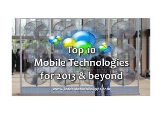 Top	
  10	
  	
  
Mobile	
  Technologies	
  
for	
  2013	
  &	
  beyond	
  
www.TeachMeMobileApps.com	
  
 
