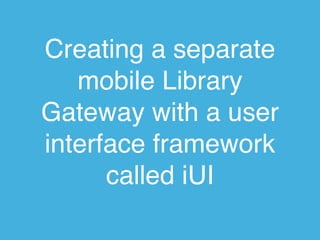 Creating a separate
   mobile Library
Gateway with a user
interface framework
      called iUI
 