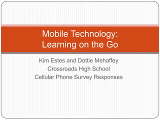 Kim Estes and Dottie Mehaffey Crossroads High School Cellular Phone Survey Responses Mobile Technology: Learning on the Go 