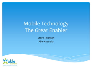 Mobile Technology
The Great Enabler
Claire Tellefson
Able Australia
 