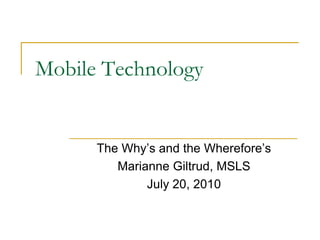 Mobile Technology The Why’s and the Wherefore’s Marianne Giltrud, MSLS  July 20, 2010 