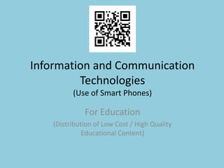 Information and Communication
         Technologies
          (Use of Smart Phones)

              For Education
    (Distribution of Low Cost / High Quality
              Educational Content)
 