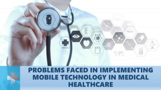 PROBLEMS FACED IN IMPLEMENTING
MOBILE TECHNOLOGY IN MEDICAL
HEALTHCARE
 