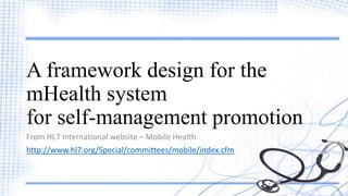 A framework design for the
mHealth system
for self-management promotion
From HL7 International website – Mobile Health
http://www.hl7.org/Special/committees/mobile/index.cfm
 