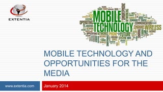 MOBILE TECHNOLOGY AND
OPPORTUNITIES FOR THE
MEDIA
www.extentia.com

January 2014

 